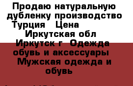 Продаю натуральную дубленку производство Турция › Цена ­ 13 000 - Иркутская обл., Иркутск г. Одежда, обувь и аксессуары » Мужская одежда и обувь   